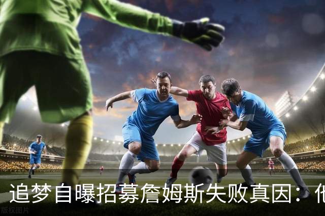 追梦自曝招募詹姆斯失败真因：他过不了心里那道坎